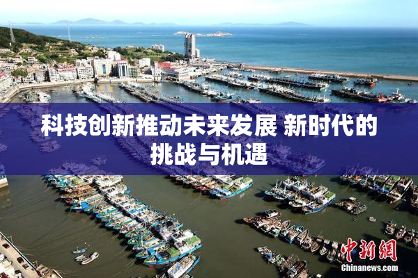 科技创新推动未来发展 新时代的挑战与机遇