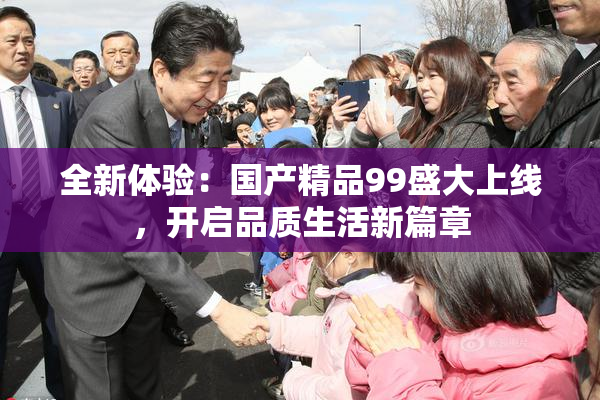 全新体验：国产精品99盛大上线，开启品质生活新篇章