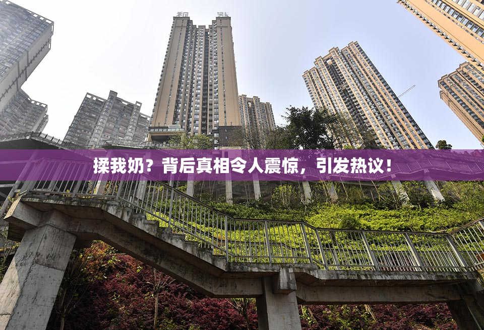 揉我奶？背后真相令人震惊，引发热议！