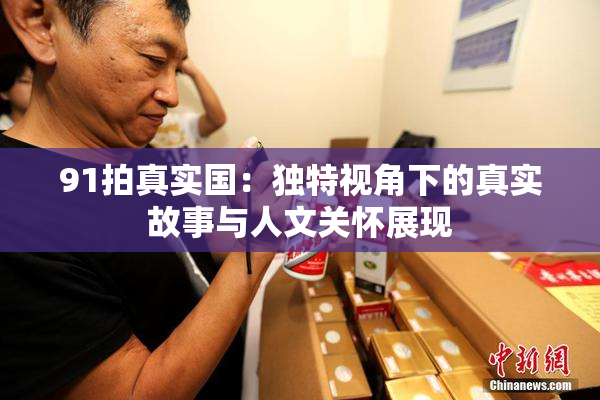 91拍真实国：独特视角下的真实故事与人文关怀展现
