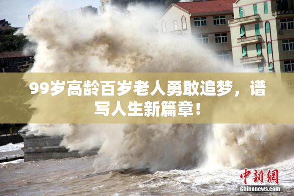 99岁高龄百岁老人勇敢追梦，谱写人生新篇章！