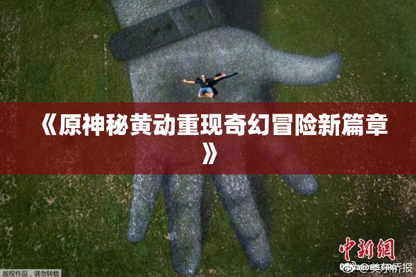 《原神秘黄动重现奇幻冒险新篇章》