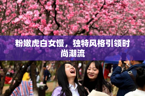 粉嫩虎白女馒，独特风格引领时尚潮流