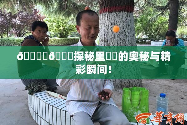 🔞‌🍌探秘里❌‌的奥秘与精彩瞬间！