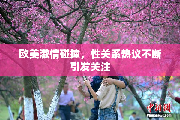 欧美激情碰撞，性关系热议不断引发关注