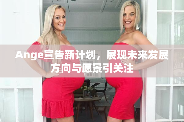 Ange宣告新计划，展现未来发展方向与愿景引关注