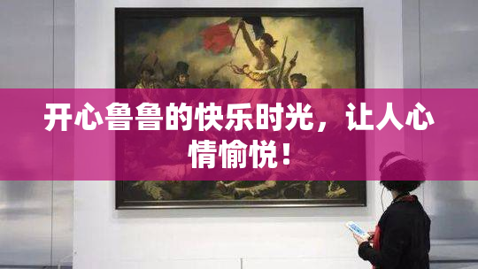 开心鲁鲁的快乐时光，让人心情愉悦！