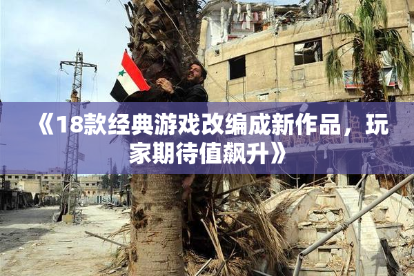 《18款经典游戏改编成新作品，玩家期待值飙升》