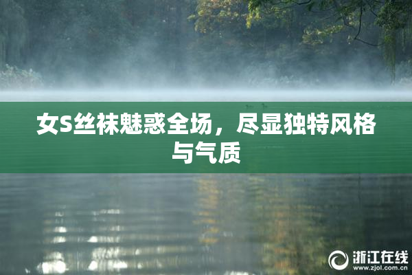 女S丝袜魅惑全场，尽显独特风格与气质