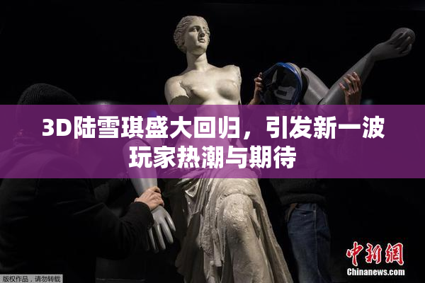 3D陆雪琪盛大回归，引发新一波玩家热潮与期待