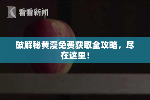 破解秘黄漫免费获取全攻略，尽在这里！