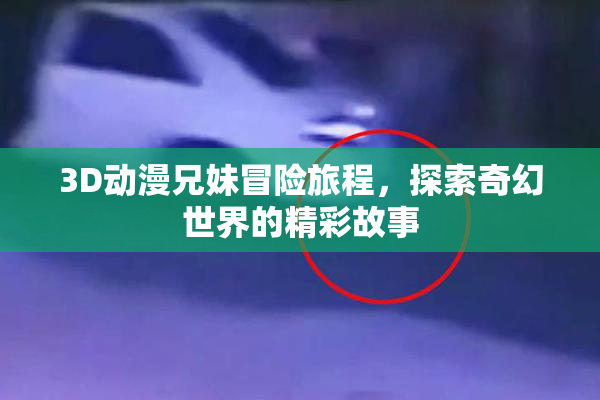3D动漫兄妹冒险旅程，探索奇幻世界的精彩故事