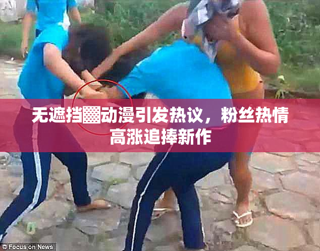 无遮挡▓动漫引发热议，粉丝热情高涨追捧新作