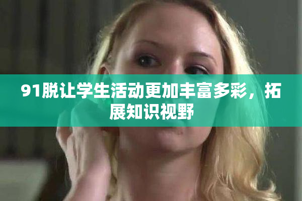 91脱让学生活动更加丰富多彩，拓展知识视野