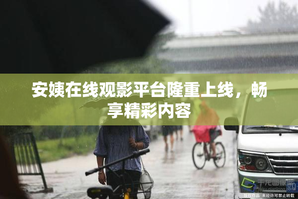 安姨在线观影平台隆重上线，畅享精彩内容