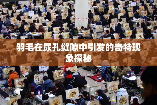 羽毛在尿孔缝隙中引发的奇特现象探秘