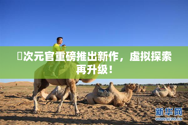 囧次元官重磅推出新作，虚拟探索再升级！