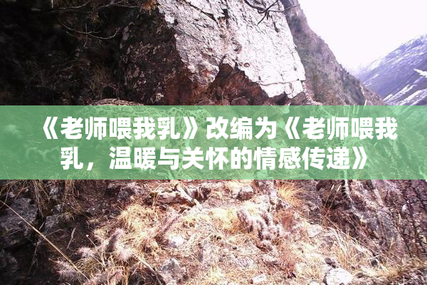 《老师喂我乳》改编为《老师喂我乳，温暖与关怀的情感传递》