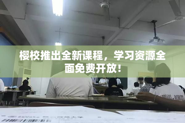 樱校推出全新课程，学习资源全面免费开放！