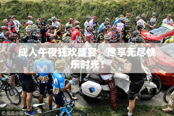 成人午夜狂欢盛宴，尽享无尽快乐时光！
