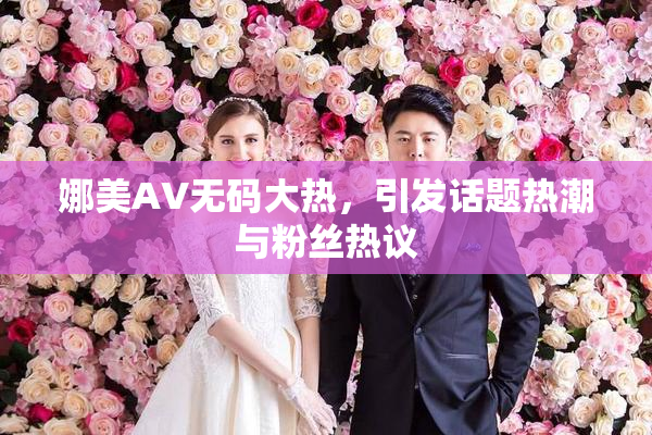 娜美AV无码大热，引发话题热潮与粉丝热议