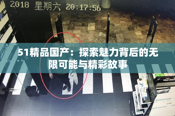 51精品国产：探索魅力背后的无限可能与精彩故事
