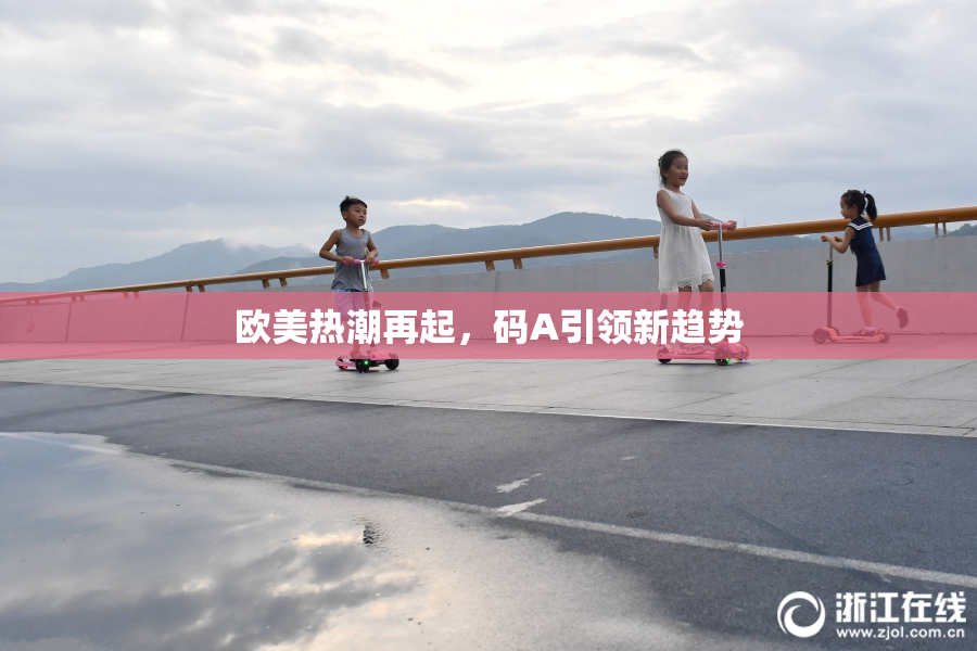 欧美热潮再起，码A引领新趋势