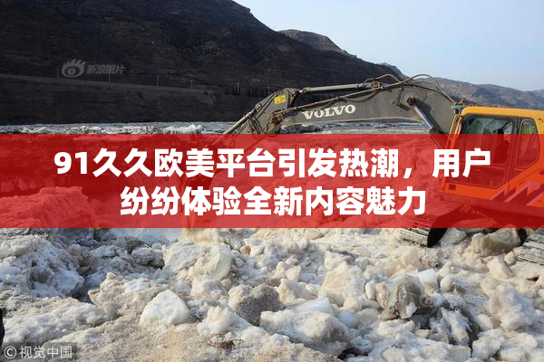 91久久欧美平台引发热潮，用户纷纷体验全新内容魅力