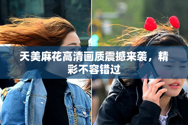 天美麻花高清画质震撼来袭，精彩不容错过
