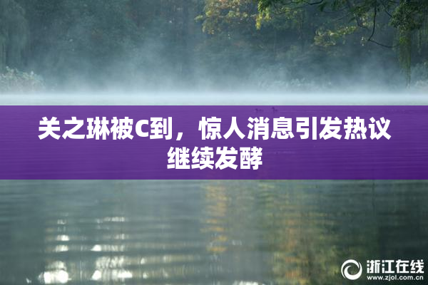 关之琳被C到，惊人消息引发热议继续发酵