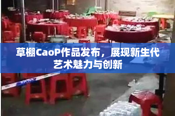 草棚CaoP作品发布，展现新生代艺术魅力与创新