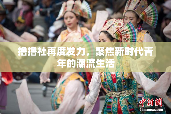 撸撸社再度发力，聚焦新时代青年的潮流生活