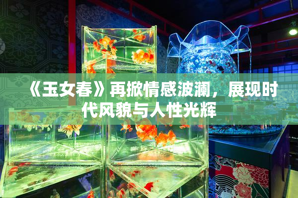 《玉女春》再掀情感波澜，展现时代风貌与人性光辉