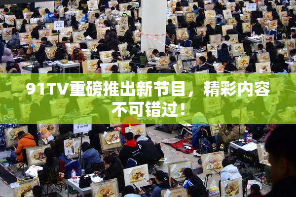91TV重磅推出新节目，精彩内容不可错过！