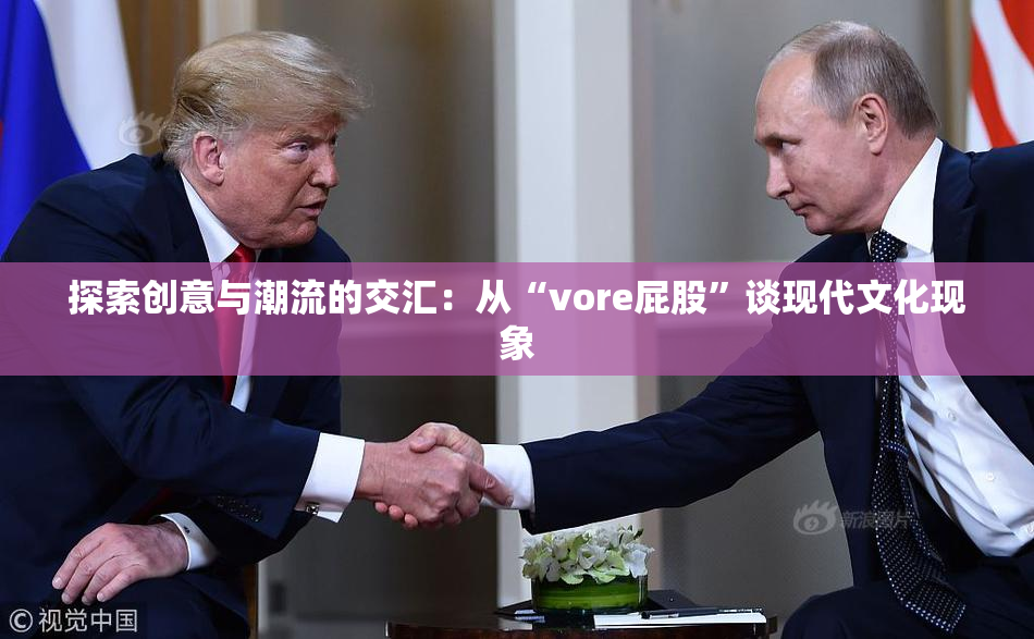 探索创意与潮流的交汇：从“vore屁股”谈现代文化现象