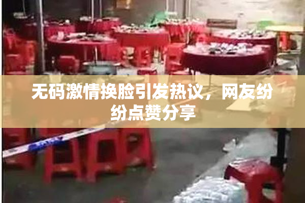 无码激情换脸引发热议，网友纷纷点赞分享