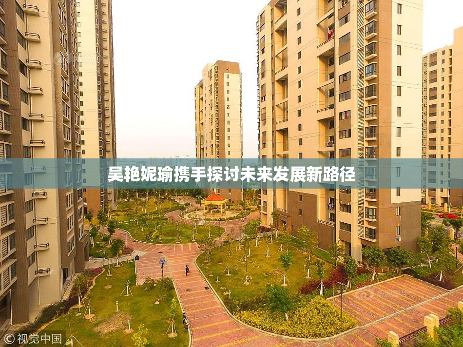 吴艳妮瑜携手探讨未来发展新路径