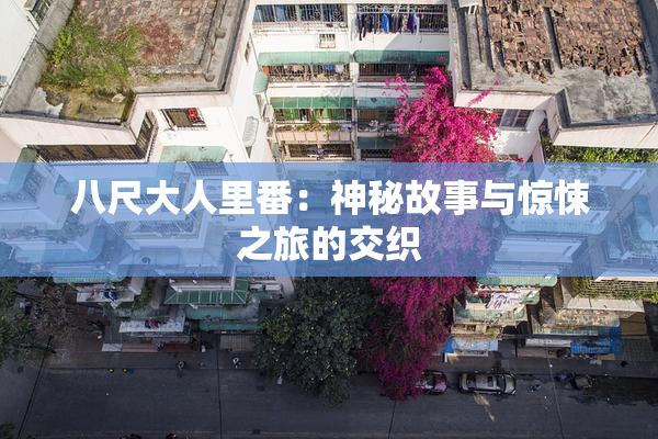 八尺大人里番：神秘故事与惊悚之旅的交织