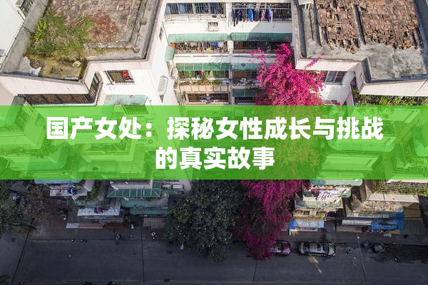 国产女处：探秘女性成长与挑战的真实故事