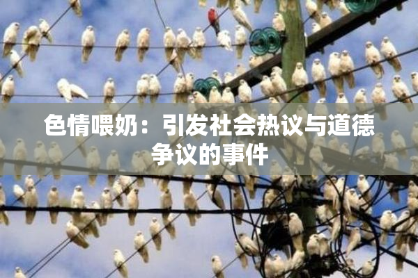 色情喂奶：引发社会热议与道德争议的事件