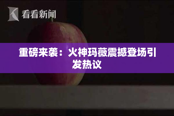 重磅来袭：火神玛薇震撼登场引发热议