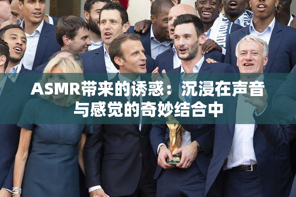 ASMR带来的诱惑：沉浸在声音与感觉的奇妙结合中