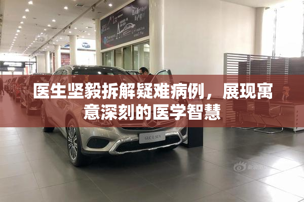 医生坚毅拆解疑难病例，展现寓意深刻的医学智慧