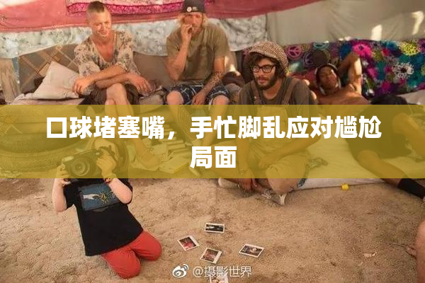 口球堵塞嘴，手忙脚乱应对尴尬局面