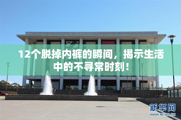 12个脱掉内裤的瞬间，揭示生活中的不寻常时刻！