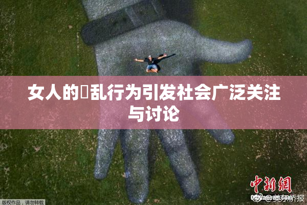 女人的婬乱行为引发社会广泛关注与讨论