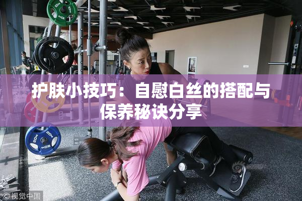护肤小技巧：自慰白丝的搭配与保养秘诀分享