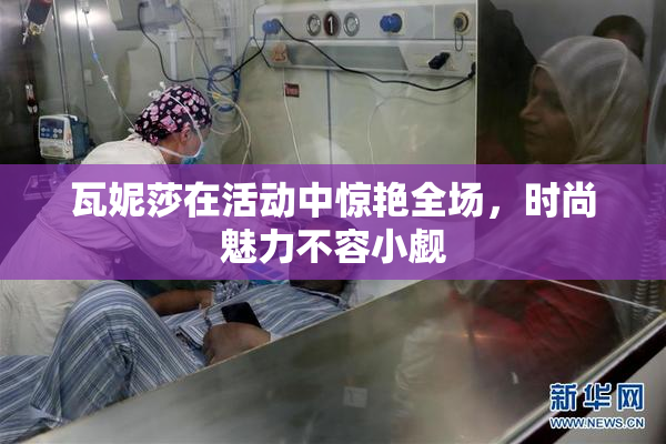 瓦妮莎在活动中惊艳全场，时尚魅力不容小觑
