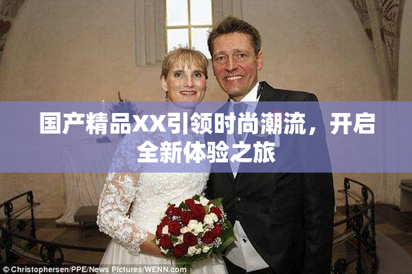 国产精品XX引领时尚潮流，开启全新体验之旅