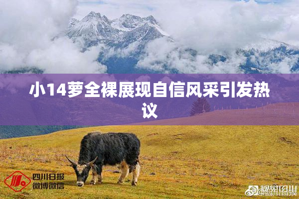 小14萝全裸展现自信风采引发热议
